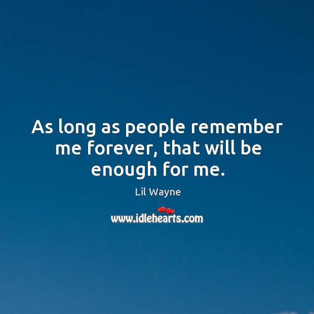 As long as people remember me forever, that will be enough for me. Image