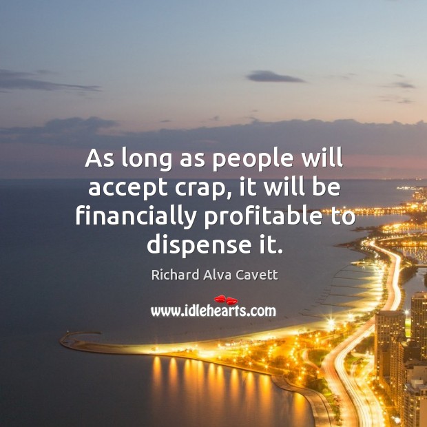 As long as people will accept crap, it will be financially profitable to dispense it. Image