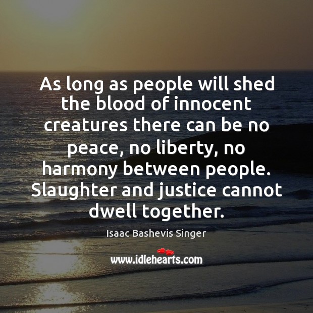 As long as people will shed the blood of innocent creatures there Isaac Bashevis Singer Picture Quote