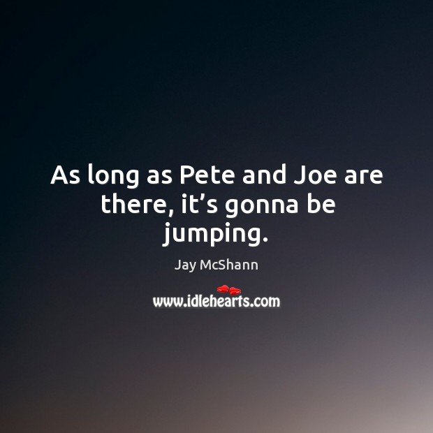 As long as pete and joe are there, it’s gonna be jumping. Image