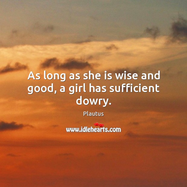 As long as she is wise and good, a girl has sufficient dowry. Plautus Picture Quote