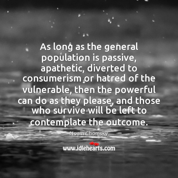 As long as the general population is passive, apathetic, diverted to consumerism Noam Chomsky Picture Quote