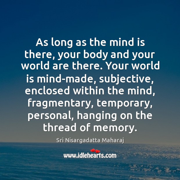 As long as the mind is there, your body and your world Sri Nisargadatta Maharaj Picture Quote