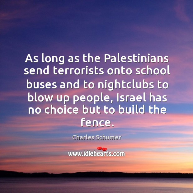 As long as the palestinians send terrorists onto school buses and to nightclubs to blow up people Image