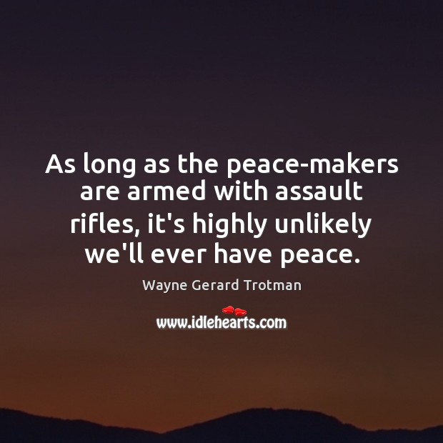 As long as the peace-makers are armed with assault rifles, it’s highly Wayne Gerard Trotman Picture Quote