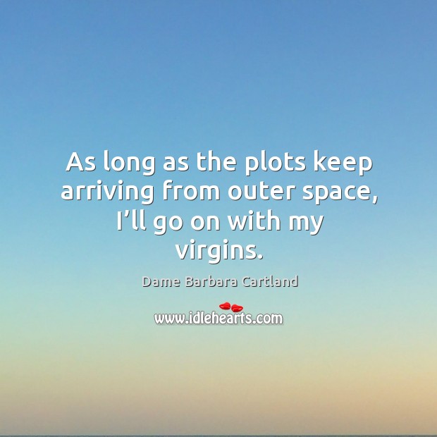 As long as the plots keep arriving from outer space, I’ll go on with my virgins. Dame Barbara Cartland Picture Quote