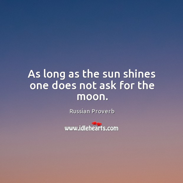 As long as the sun shines one does not ask for the moon. Image