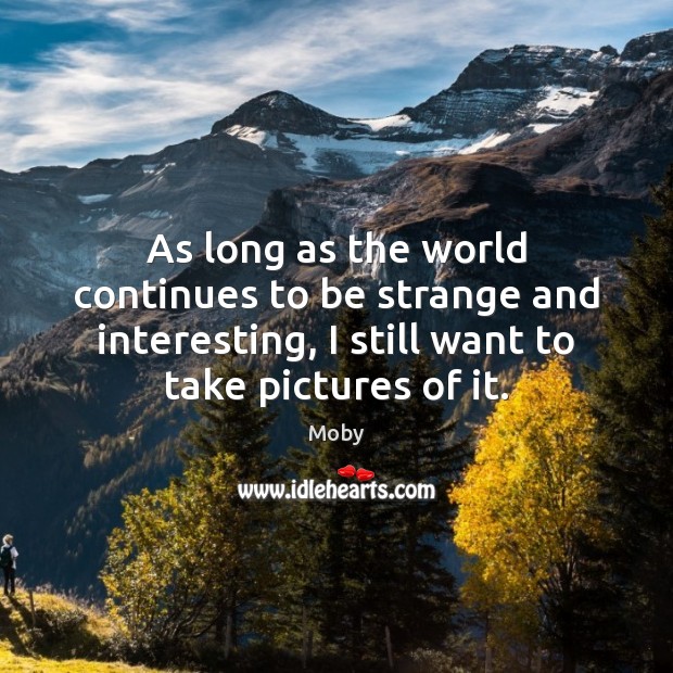 As long as the world continues to be strange and interesting, I Moby Picture Quote