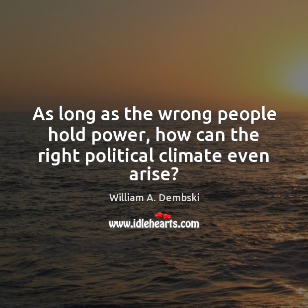 As long as the wrong people hold power, how can the right political climate even arise? William A. Dembski Picture Quote