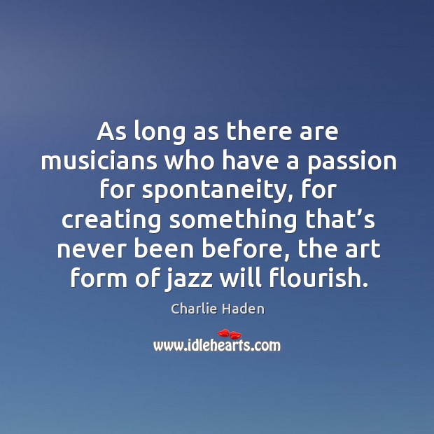 As long as there are musicians who have a passion for spontaneity, for creating Charlie Haden Picture Quote