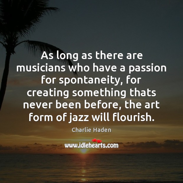 As long as there are musicians who have a passion for spontaneity, Charlie Haden Picture Quote