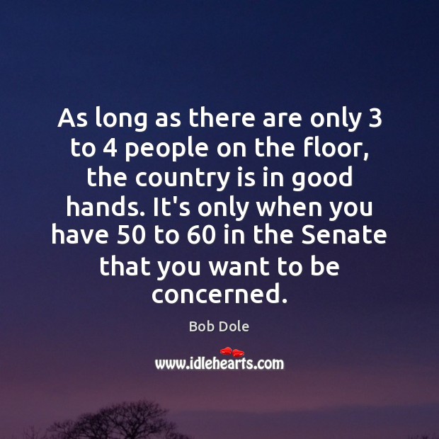 As long as there are only 3 to 4 people on the floor, the Bob Dole Picture Quote