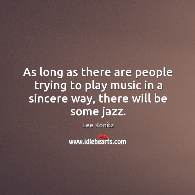 As long as there are people trying to play music in a sincere way, there will be some jazz. Lee Konitz Picture Quote