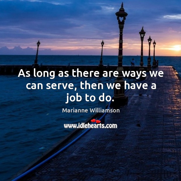 As long as there are ways we can serve, then we have a job to do. Marianne Williamson Picture Quote