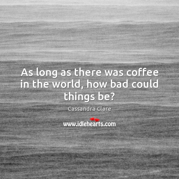 As long as there was coffee in the world, how bad could things be? Cassandra Clare Picture Quote