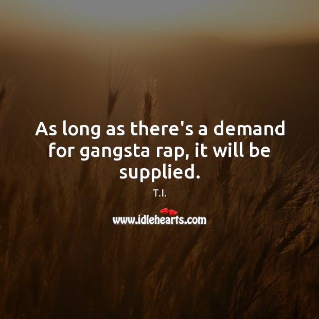 As long as there’s a demand for gangsta rap, it will be supplied. T.I. Picture Quote