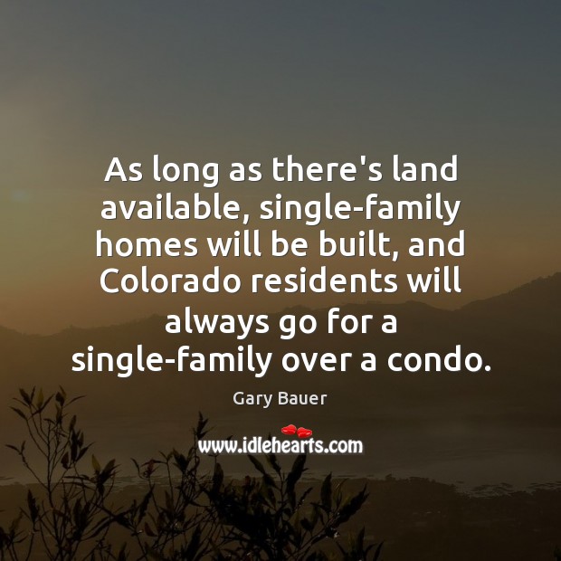 As long as there’s land available, single-family homes will be built, and Gary Bauer Picture Quote