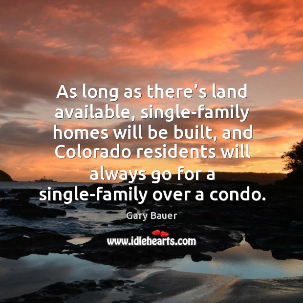 As long as there’s land available, single-family homes will be built, and colorado residents Gary Bauer Picture Quote