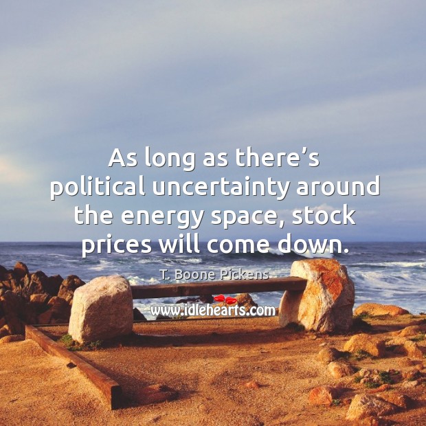 As long as there’s political uncertainty around the energy space, stock prices will come down. T. Boone Pickens Picture Quote