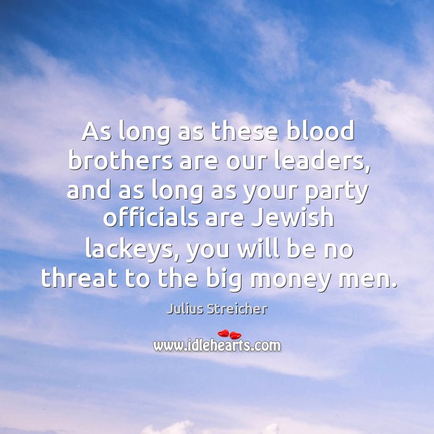As long as these blood brothers are our leaders, and as long as your party officials are jewish lackeys.. Julius Streicher Picture Quote