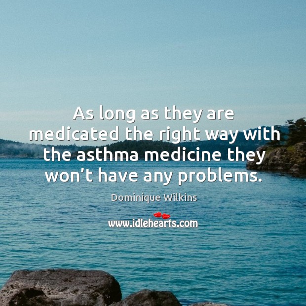 As long as they are medicated the right way with the asthma medicine they won’t have any problems. Dominique Wilkins Picture Quote