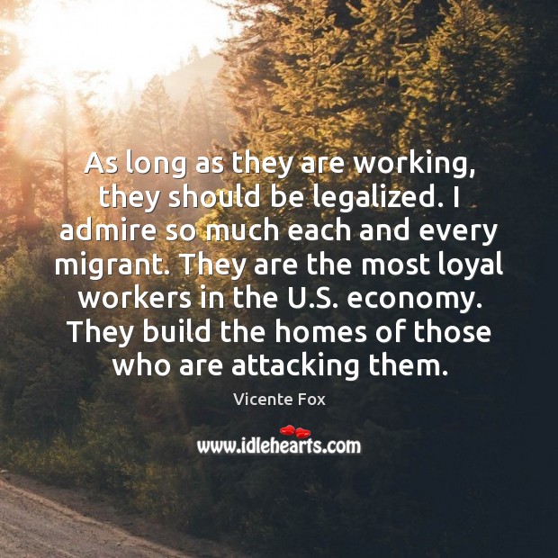 As long as they are working, they should be legalized. I admire Vicente Fox Picture Quote