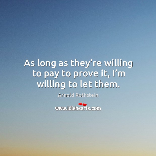 As long as they’re willing to pay to prove it, I’m willing to let them. Arnold Rothstein Picture Quote