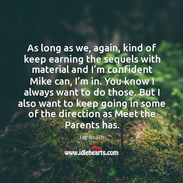 As long as we, again, kind of keep earning the sequels with material and I’m confident mike can, I’m in. Jay Roach Picture Quote
