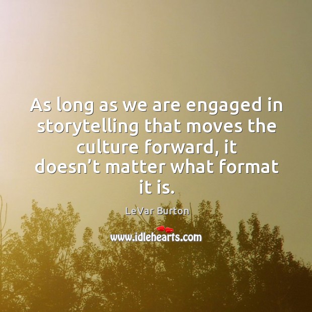 As long as we are engaged in storytelling that moves the culture forward, it doesn’t matter what format it is. LeVar Burton Picture Quote