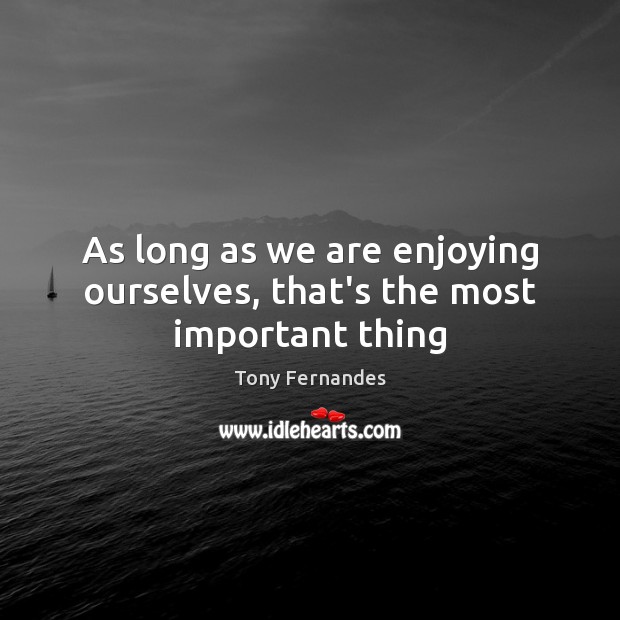 As long as we are enjoying ourselves, that’s the most important thing Tony Fernandes Picture Quote