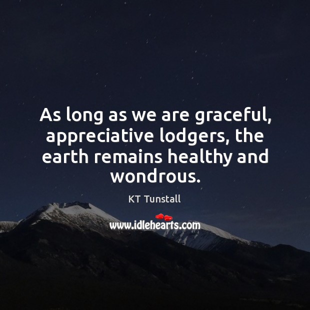 As long as we are graceful, appreciative lodgers, the earth remains healthy and wondrous. Image