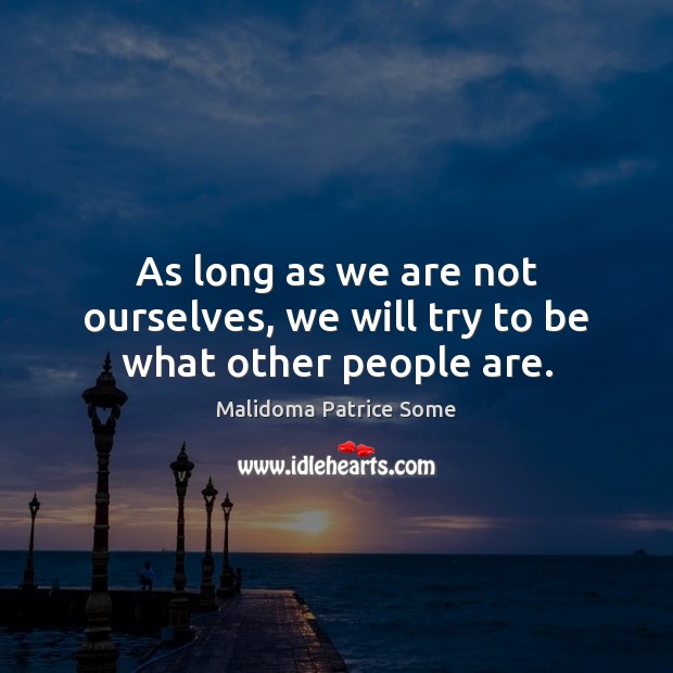 As long as we are not ourselves, we will try to be what other people are. Malidoma Patrice Some Picture Quote