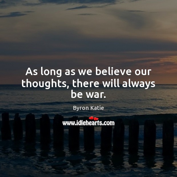 As long as we believe our thoughts, there will always be war. Byron Katie Picture Quote