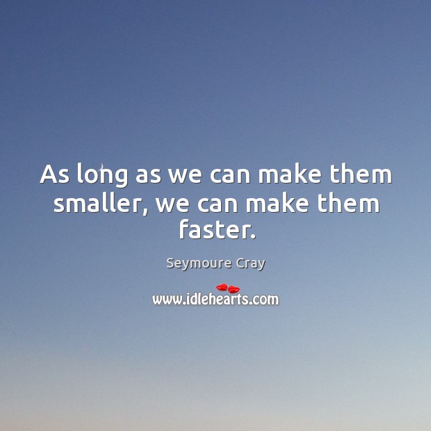 As long as we can make them smaller, we can make them faster. Seymoure Cray Picture Quote