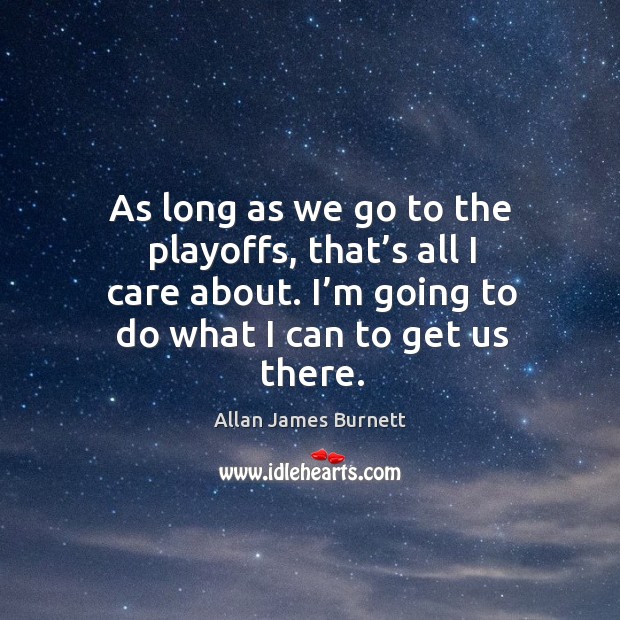 As long as we go to the playoffs, that’s all I care about. I’m going to do what I can to get us there. Allan James Burnett Picture Quote