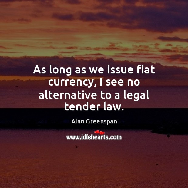 As long as we issue fiat currency, I see no alternative to a legal tender law. Alan Greenspan Picture Quote