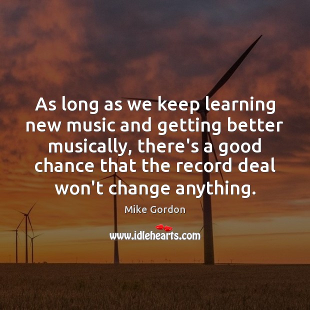 As long as we keep learning new music and getting better musically, Mike Gordon Picture Quote