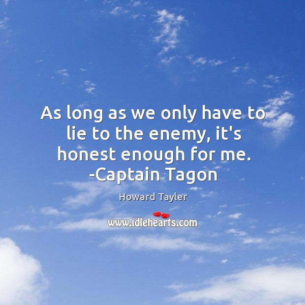 As long as we only have to lie to the enemy, it’s honest enough for me. -Captain Tagon Howard Tayler Picture Quote