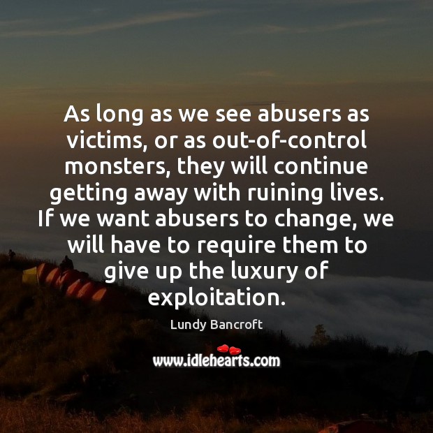 As long as we see abusers as victims, or as out-of-control monsters, Lundy Bancroft Picture Quote