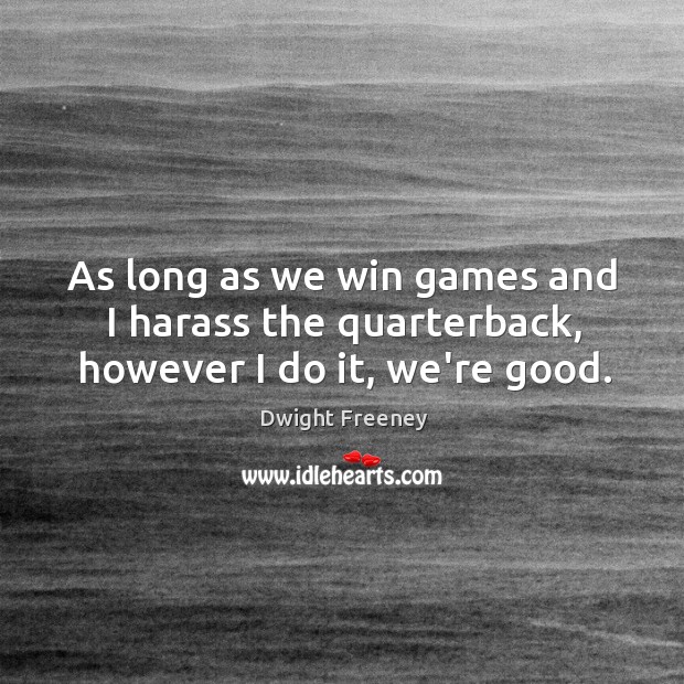 As long as we win games and I harass the quarterback, however I do it, we’re good. Dwight Freeney Picture Quote