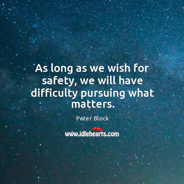 As long as we wish for safety, we will have difficulty pursuing what matters. Peter Block Picture Quote