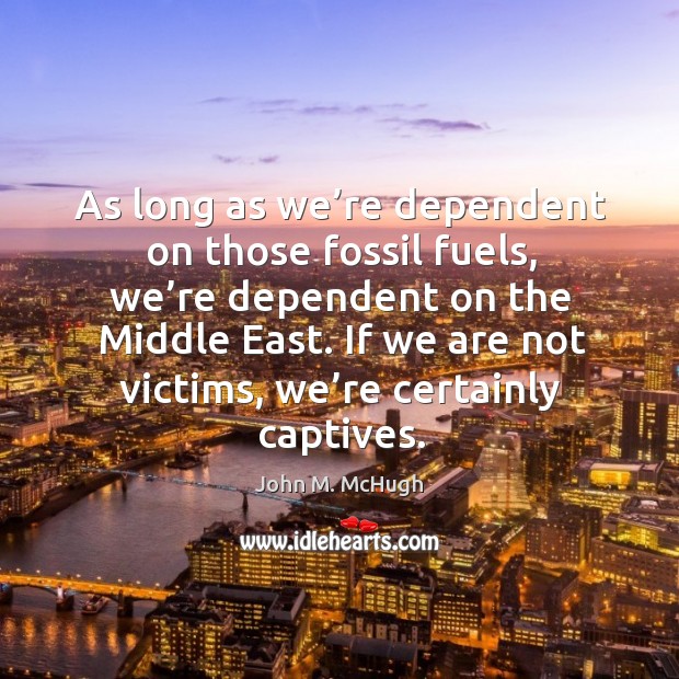 As long as we’re dependent on those fossil fuels, we’re dependent on the middle east. John M. McHugh Picture Quote