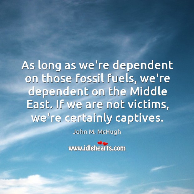 As long as we’re dependent on those fossil fuels, we’re dependent on John M. McHugh Picture Quote