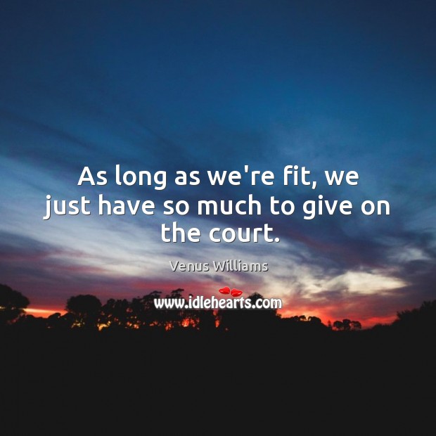 As long as we’re fit, we just have so much to give on the court. Venus Williams Picture Quote