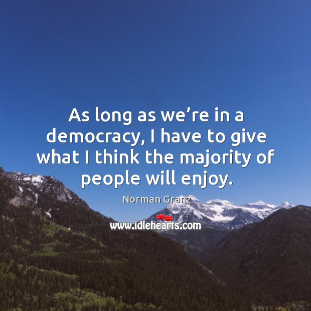 As long as we’re in a democracy, I have to give what I think the majority of people will enjoy. Norman Granz Picture Quote