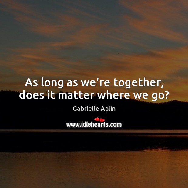 As long as we’re together, does it matter where we go? Gabrielle Aplin Picture Quote