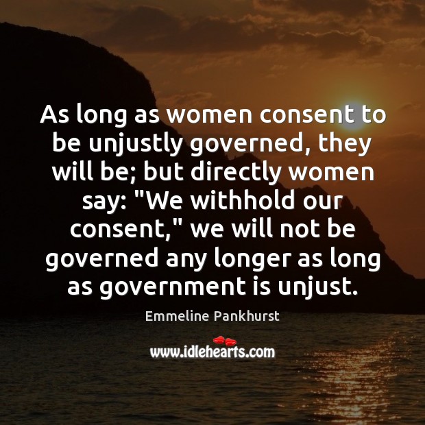 As long as women consent to be unjustly governed, they will be; Emmeline Pankhurst Picture Quote