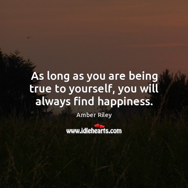 As long as you are being true to yourself, you will always find happiness. 