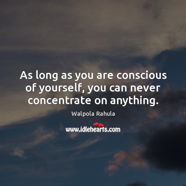 As long as you are conscious of yourself, you can never concentrate on anything. Walpola Rahula Picture Quote