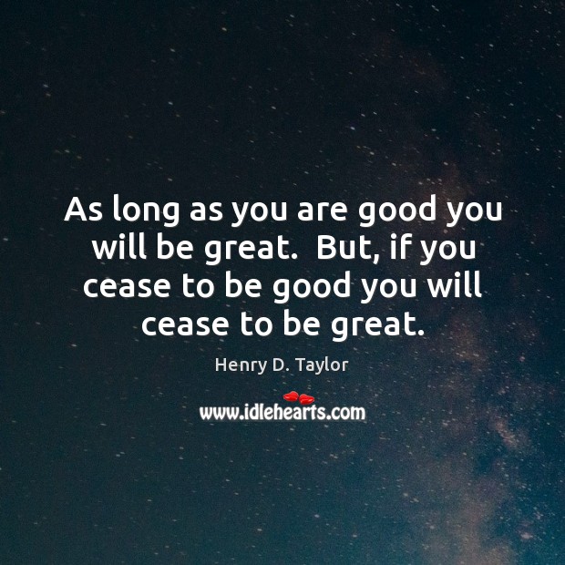 As long as you are good you will be great.  But, if Henry D. Taylor Picture Quote